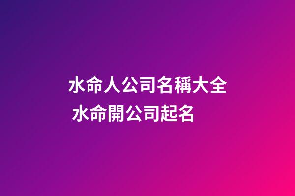水命人公司名稱大全 水命開公司起名-第1張-公司起名-玄機派